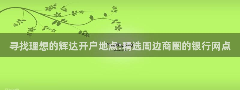 人生就是搏体育游戏：寻找理想的辉达开户地点:精选周边商圈的银行网点