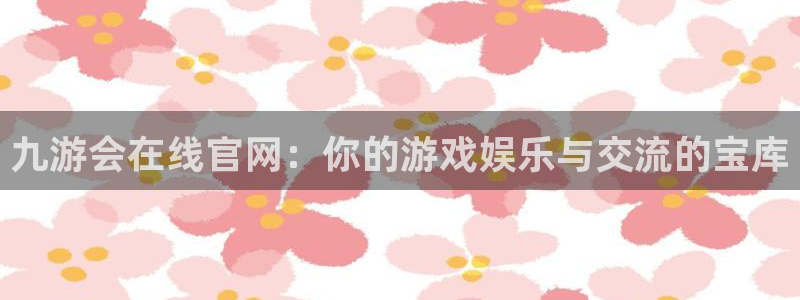 人生就是搏体育合法嘛：九游会在线官网：你的游戏娱乐与交流的宝库