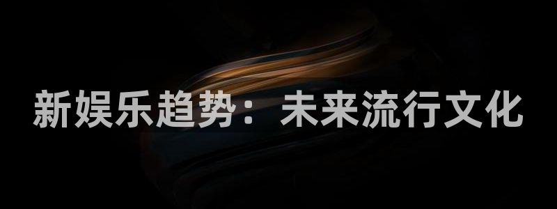 人生就是搏2代理注册：新娱乐趋势：未来流行文化