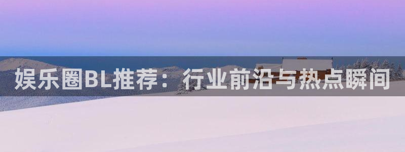 人生就是搏体育凯捷平台招商：娱乐圈BL推荐：行业前沿与热点瞬间