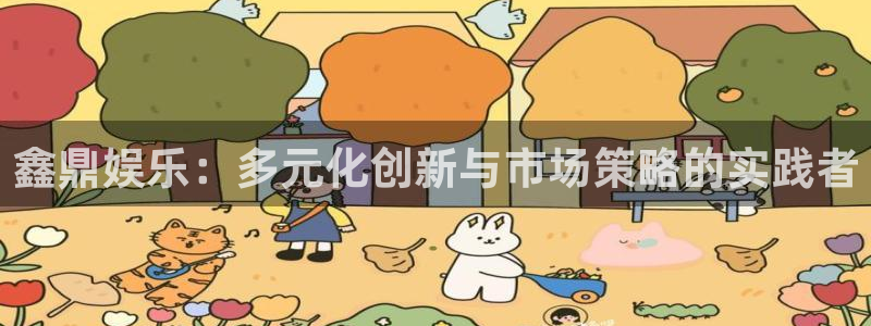 人生就是搏体育网页版入口：鑫鼎娱乐：多元化创新与市场策略的实践者