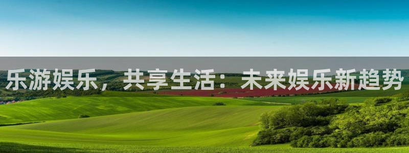 人生就是搏体育平台总代理：乐游娱乐，共享生活：未来娱乐新趋势