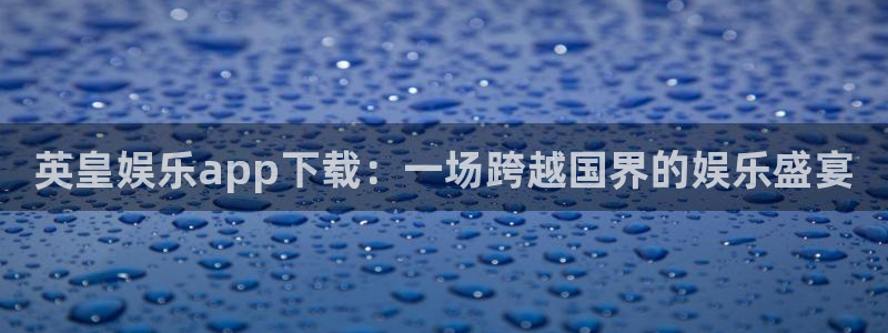 人生就是搏5注册：英皇娱乐app下载：一场跨越国界的娱乐盛宴