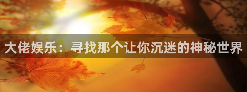 人生就是搏体育官网：大佬娱乐：寻找那个让你沉迷的神秘世界