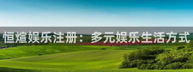 人生就是搏5招商：恒煊娱乐注册：多元娱乐生活方式