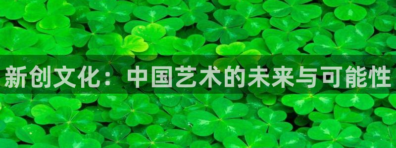 人生就是搏2平台：新创文化：中国艺术的未来与可能性