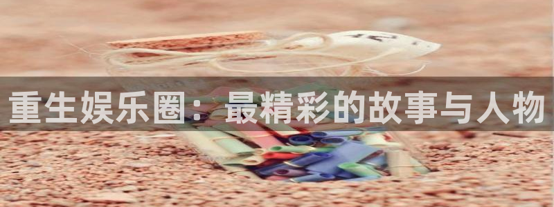 人生就是搏体育官网：重生娱乐圈：最精彩的故事与人物