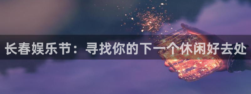 www.人生就是搏体育.com：长春娱乐节：寻找你的下一个休闲好去处