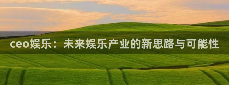 人生就是搏平台在线注册：ceo娱乐：未来娱乐产业的新思路与可能性