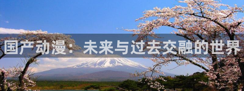 人生就是搏体育免费注册入口：国产动漫：未来与过去交融的世界