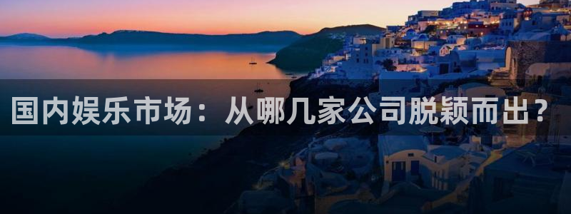 人生就是搏体育凯捷平台招商：国内娱乐市场：从哪几家公司脱颖而出？
