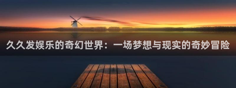 佛山市南海人生就是搏机电仪器有限公司：久久发娱乐的奇幻世界：一场梦想与现实的奇妙