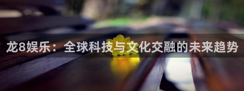 人生就是搏f凯捷注册：龙8娱乐：全球科技与文化交融的未来趋势