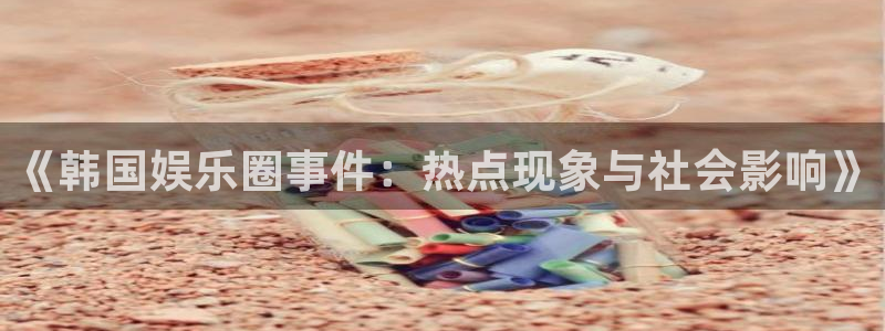 人生就是搏体育网页版入口：《韩国娱乐圈事件：热点现象与社会影响》